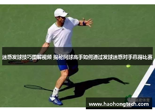 迷惑发球技巧图解视频 揭秘网球高手如何通过发球迷惑对手赢得比赛