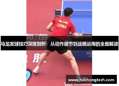 马龙发球技巧深度剖析：从动作细节到战略运用的全面解读