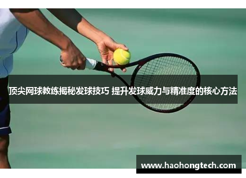 顶尖网球教练揭秘发球技巧 提升发球威力与精准度的核心方法
