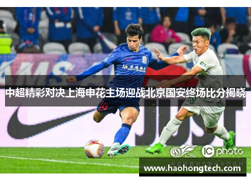 中超精彩对决上海申花主场迎战北京国安终场比分揭晓
