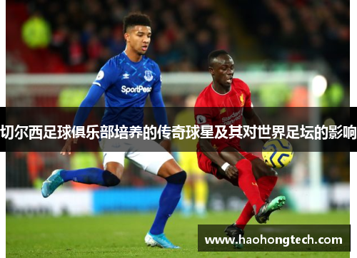 切尔西足球俱乐部培养的传奇球星及其对世界足坛的影响
