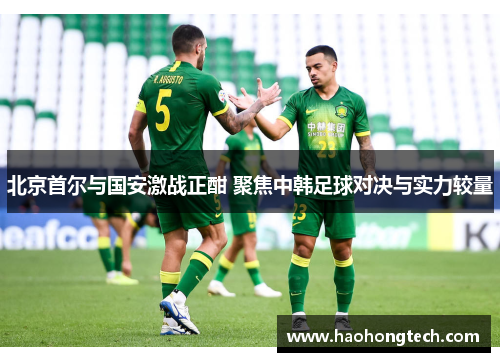 北京首尔与国安激战正酣 聚焦中韩足球对决与实力较量