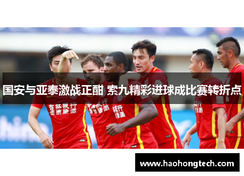 国安与亚泰激战正酣 索九精彩进球成比赛转折点