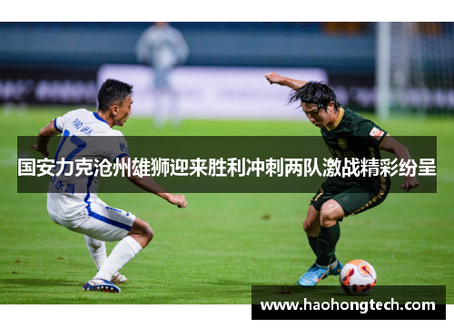 国安力克沧州雄狮迎来胜利冲刺两队激战精彩纷呈