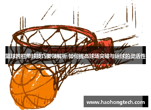 篮球跨栏带球技巧要领解析 如何提高球场突破与运球的灵活性