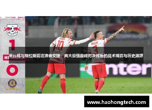 莱比锡与格拉斯哥流浪者交锋：两大豪强巅峰对决背后的战术博弈与历史渊源